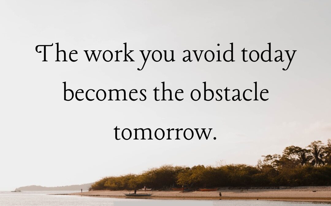 The Work You Avoid Today Becomes the Obstacle Tomorrow